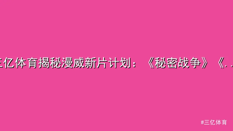 三亿体育 - 三亿体育揭秘漫威新片计划：《秘密战争》《X战警》引热议 配图1